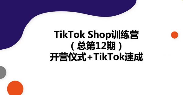 22年新版TikTok Shop训练营，TikTok出海抢占全球新流量速成